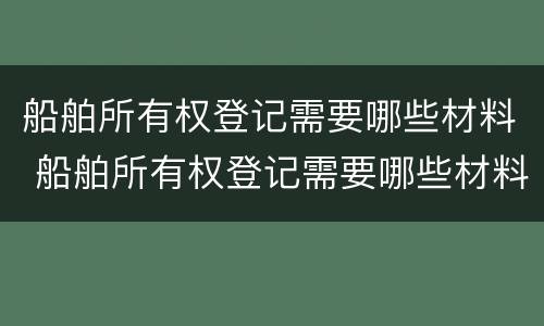 船舶所有权登记需要哪些材料 船舶所有权登记需要哪些材料和手续