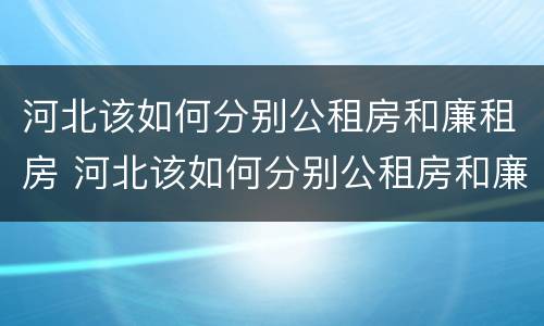 河北该如何分别公租房和廉租房 河北该如何分别公租房和廉租房的区别