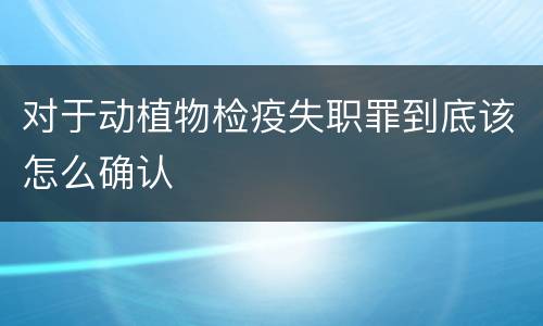 对于动植物检疫失职罪到底该怎么确认