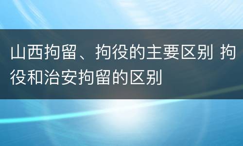 山西拘留、拘役的主要区别 拘役和治安拘留的区别