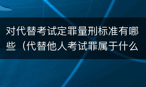对代替考试定罪量刑标准有哪些（代替他人考试罪属于什么类犯罪）