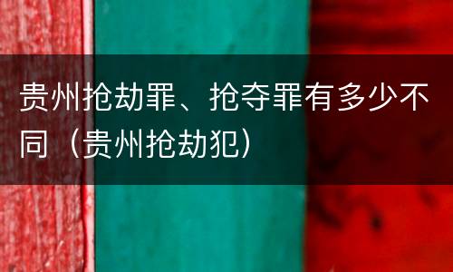 贵州抢劫罪、抢夺罪有多少不同（贵州抢劫犯）