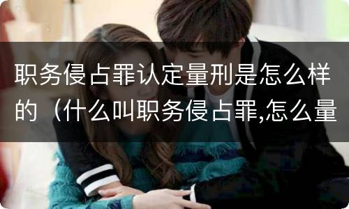 职务侵占罪认定量刑是怎么样的（什么叫职务侵占罪,怎么量刑?）