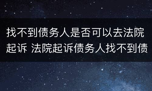 找不到债务人是否可以去法院起诉 法院起诉债务人找不到债务人怎么办