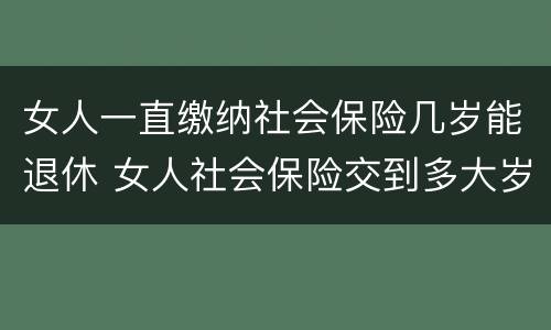 女人一直缴纳社会保险几岁能退休 女人社会保险交到多大岁数