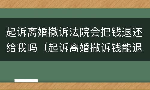 起诉离婚撤诉法院会把钱退还给我吗（起诉离婚撤诉钱能退吗）