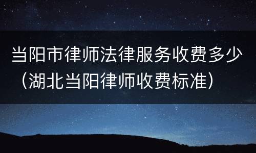 当阳市律师法律服务收费多少（湖北当阳律师收费标准）