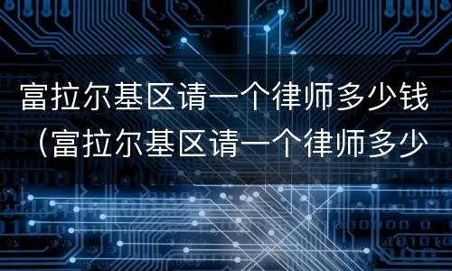 富拉尔基区请一个律师多少钱（富拉尔基区请一个律师多少钱啊）