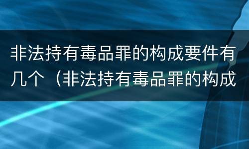 非法持有毒品罪的构成要件有几个（非法持有毒品罪的构成要件有几个标准）