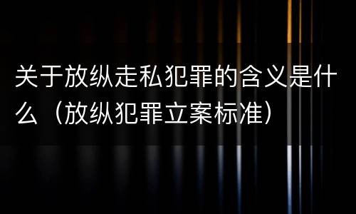 关于放纵走私犯罪的含义是什么（放纵犯罪立案标准）