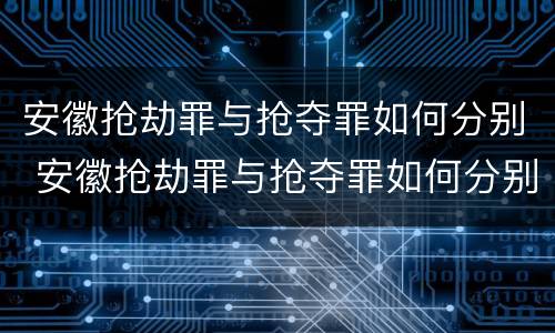 安徽抢劫罪与抢夺罪如何分别 安徽抢劫罪与抢夺罪如何分别判刑