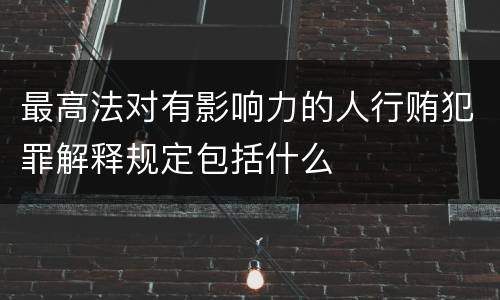 最高法对有影响力的人行贿犯罪解释规定包括什么