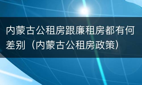 内蒙古公租房跟廉租房都有何差别（内蒙古公租房政策）