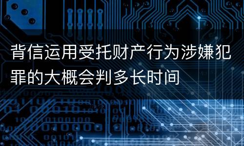 背信运用受托财产行为涉嫌犯罪的大概会判多长时间