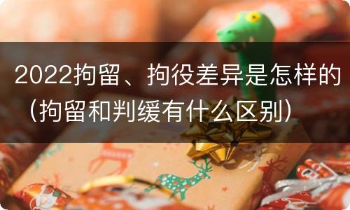 2022拘留、拘役差异是怎样的（拘留和判缓有什么区别）