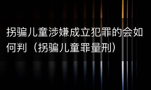 拐骗儿童涉嫌成立犯罪的会如何判（拐骗儿童罪量刑）