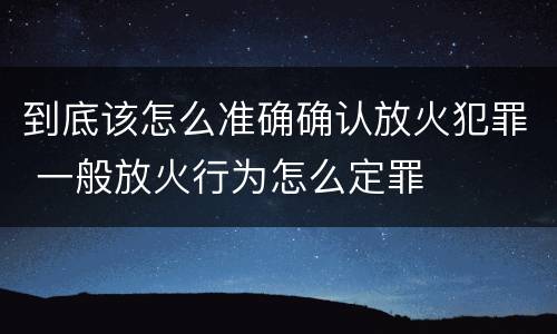 到底该怎么准确确认放火犯罪 一般放火行为怎么定罪