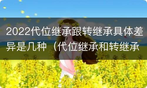 2022代位继承跟转继承具体差异是几种（代位继承和转继承的概念和适用范围）