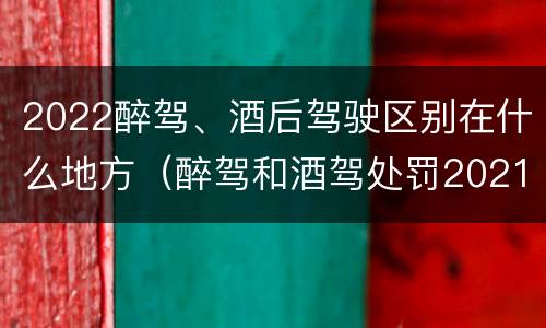 2022醉驾、酒后驾驶区别在什么地方（醉驾和酒驾处罚2021最新标准）