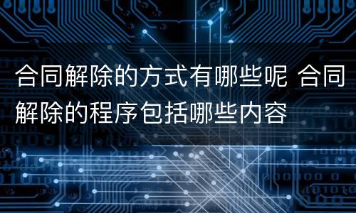 合同解除的方式有哪些呢 合同解除的程序包括哪些内容