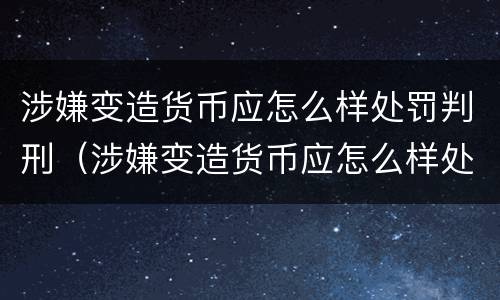 涉嫌变造货币应怎么样处罚判刑（涉嫌变造货币应怎么样处罚判刑多少年）