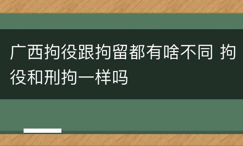广西拘役跟拘留都有啥不同 拘役和刑拘一样吗