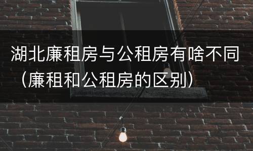 湖北廉租房与公租房有啥不同（廉租和公租房的区别）