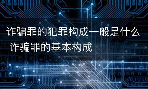 诈骗罪的犯罪构成一般是什么 诈骗罪的基本构成