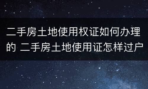 二手房土地使用权证如何办理的 二手房土地使用证怎样过户费用多少