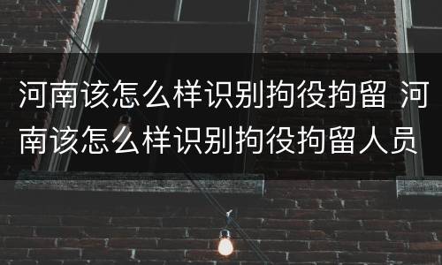 河南该怎么样识别拘役拘留 河南该怎么样识别拘役拘留人员