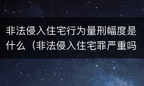 非法侵入住宅行为量刑幅度是什么（非法侵入住宅罪严重吗）