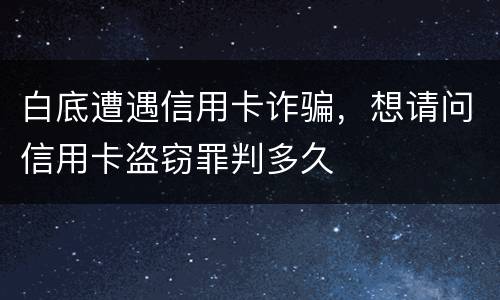 白底遭遇信用卡诈骗，想请问信用卡盗窃罪判多久