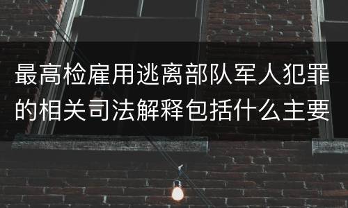 最高检雇用逃离部队军人犯罪的相关司法解释包括什么主要规定