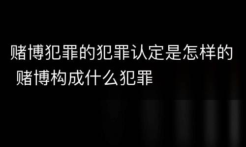 赌博犯罪的犯罪认定是怎样的 赌博构成什么犯罪