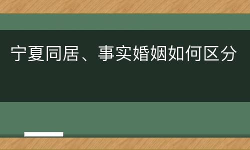 宁夏同居、事实婚姻如何区分