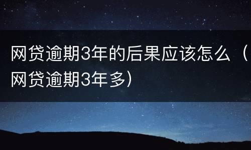 网贷逾期3年的后果应该怎么（网贷逾期3年多）
