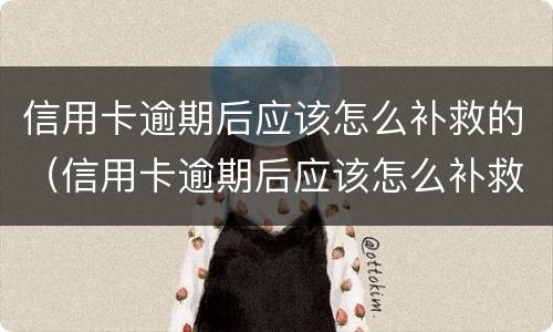 信用卡逾期后应该怎么补救的（信用卡逾期后应该怎么补救的呢）