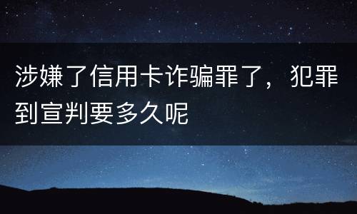 涉嫌了信用卡诈骗罪了，犯罪到宣判要多久呢