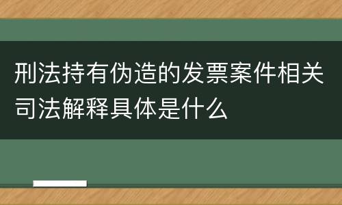 刑法持有伪造的发票案件相关司法解释具体是什么