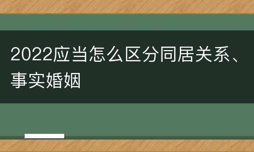 2022应当怎么区分同居关系、事实婚姻