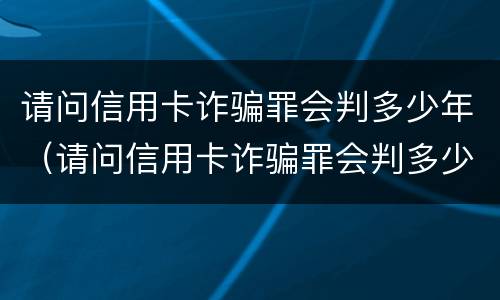 请问信用卡诈骗罪会判多少年（请问信用卡诈骗罪会判多少年呢）
