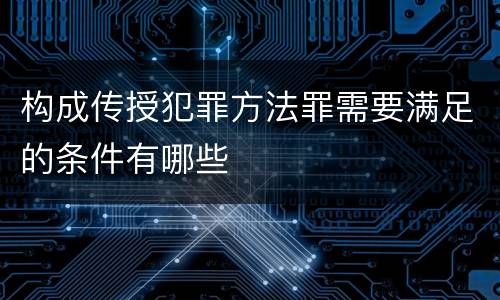 构成传授犯罪方法罪需要满足的条件有哪些