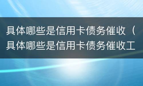 具体哪些是信用卡债务催收（具体哪些是信用卡债务催收工作）