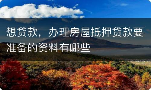 想贷款，办理房屋抵押贷款要准备的资料有哪些