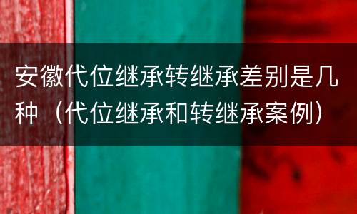 安徽代位继承转继承差别是几种（代位继承和转继承案例）