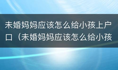 未婚妈妈应该怎么给小孩上户口（未婚妈妈应该怎么给小孩上户口呢）