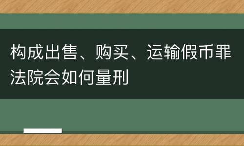 构成出售、购买、运输假币罪法院会如何量刑