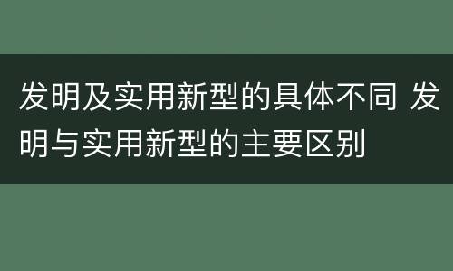 发明及实用新型的具体不同 发明与实用新型的主要区别