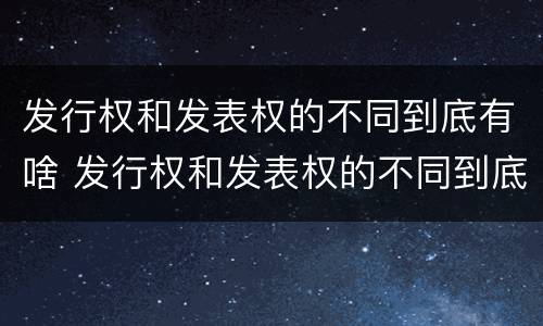 发行权和发表权的不同到底有啥 发行权和发表权的不同到底有啥不同