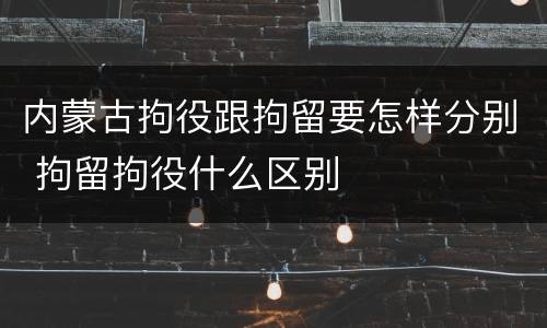 内蒙古拘役跟拘留要怎样分别 拘留拘役什么区别